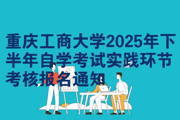 重庆工商大学2025年下半年自学考试实践环节考核报名通知