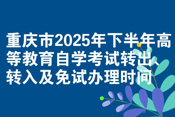 重庆市2025年下半年高等教育自学考试转出、转入及免试办理时间