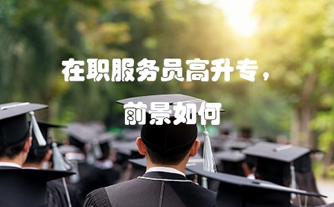 在职服务员高升专,前景如何?