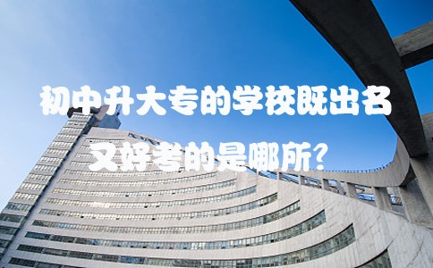 初中升大专的学校既出名又好考的是哪所?